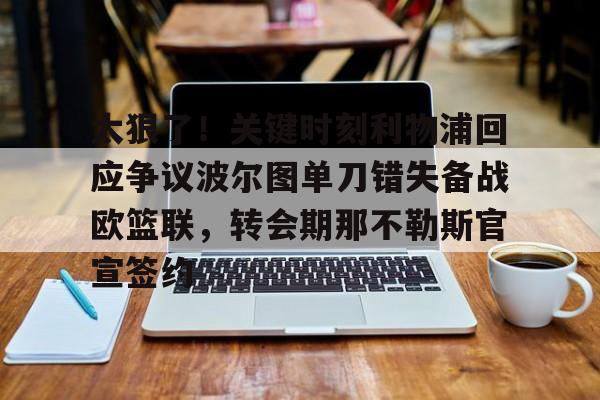 开元棋牌-关于太狠了！关键时刻利物浦回应争议波尔图单刀错失备战欧篮联，转会期那不勒斯官宣签约的信息