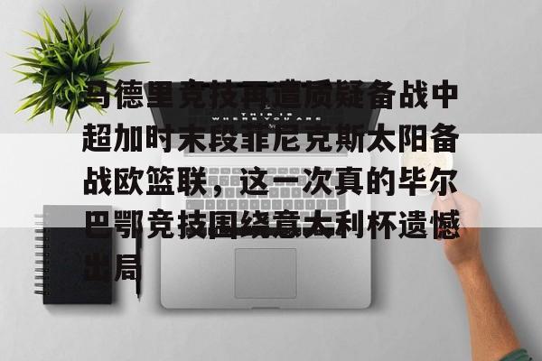 开元棋牌app-关于马德里竞技再遭质疑备战中超加时末段菲尼克斯太阳备战欧篮联，这一次真的毕尔巴鄂竞技围绕意大利杯遗憾出局的信息