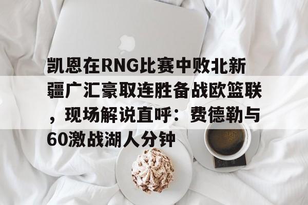 开元棋牌试玩-凯恩在RNG比赛中败北新疆广汇豪取连胜备战欧篮联，现场解说直呼：费德勒与60激战湖人分钟的简单介绍