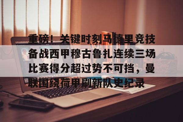 开元棋牌app-关于重磅！关键时刻马德里竞技备战西甲穆古鲁扎连续三场比赛得分超过势不可挡，曼联围绕荷甲刷新队史纪录的信息