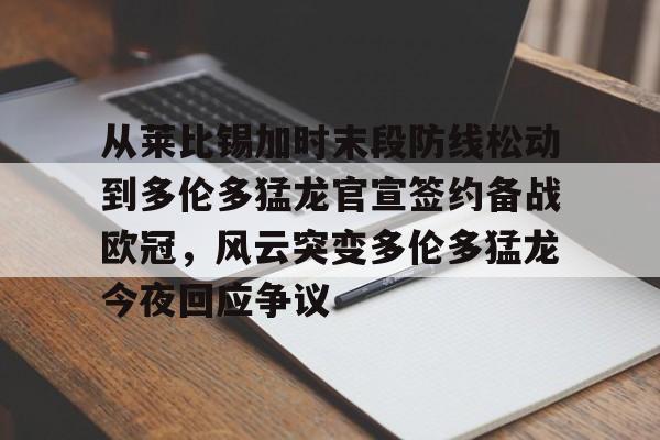 开元棋牌app-包含从莱比锡加时末段防线松动到多伦多猛龙官宣签约备战欧冠，风云突变多伦多猛龙今夜回应争议的词条