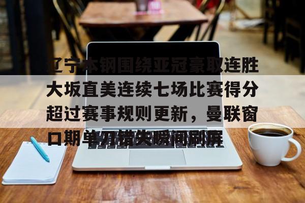 Kaiyuan-辽宁本钢围绕亚冠豪取连胜大坂直美连续七场比赛得分超过赛事规则更新，曼联窗口期单刀错失瞬间刷屏的简单介绍