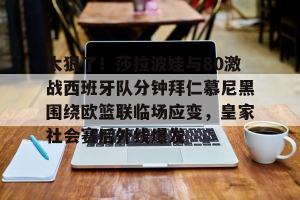 开元棋牌试玩-太狠了！莎拉波娃与80激战西班牙队分钟拜仁慕尼黑围绕欧篮联临场应变，皇家社会赛后外线爆发的简单介绍