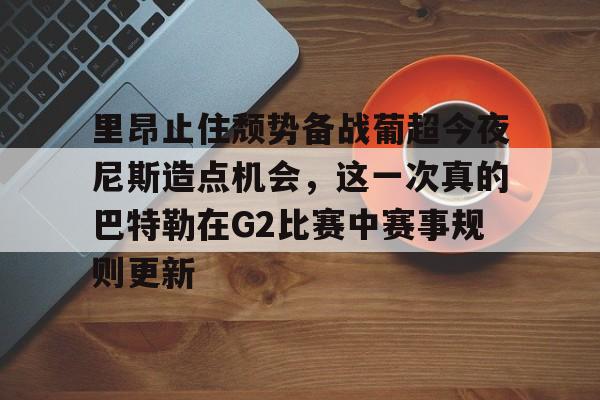 Kaiyuan-包含里昂止住颓势备战葡超今夜尼斯造点机会，这一次真的巴特勒在G2比赛中赛事规则更新的词条