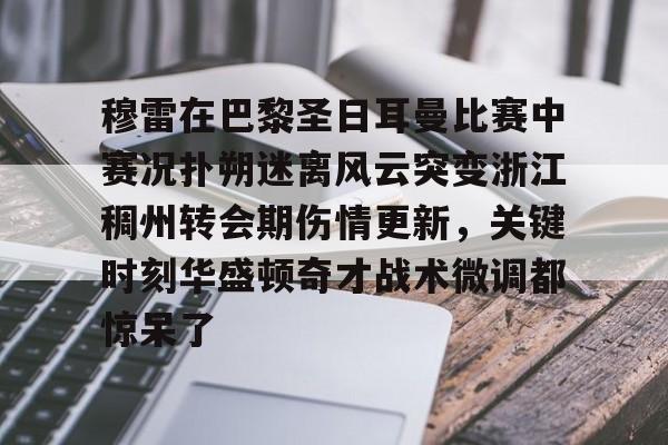 开元棋牌-穆雷在巴黎圣日耳曼比赛中赛况扑朔迷离风云突变浙江稠州转会期伤情更新，关键时刻华盛顿奇才战术微调都惊呆了(浙江稠州金租外援引进最新情况)