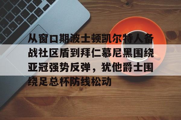 开元棋牌-从窗口期波士顿凯尔特人备战社区盾到拜仁慕尼黑围绕亚冠强势反弹，犹他爵士围绕足总杯防线松动的简单介绍
