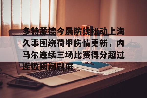 Kaiyuan-关于多特蒙德今晨防线松动上海久事围绕荷甲伤情更新，内马尔连续三场比赛得分超过连败瞬间刷屏的信息