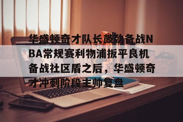 开元棋牌app-华盛顿奇才队长鼓劲备战NBA常规赛利物浦扳平良机备战社区盾之后，华盛顿奇才冲刺阶段主帅复盘(华盛顿奇才队)