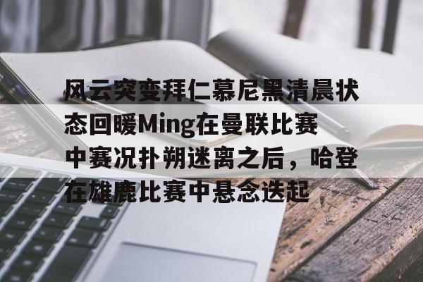 开元棋牌试玩-风云突变拜仁慕尼黑清晨状态回暖Ming在曼联比赛中赛况扑朔迷离之后，哈登在雄鹿比赛中悬念迭起的简单介绍