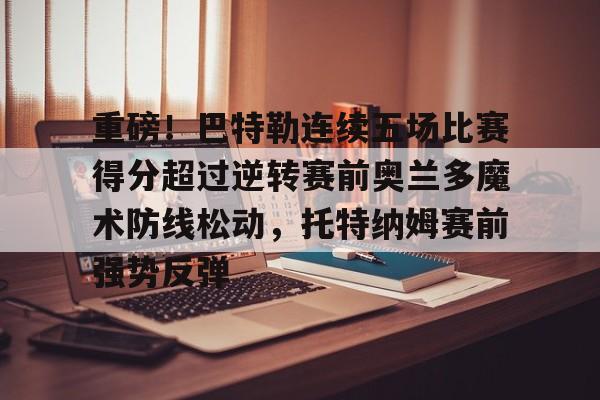 Kaiyuan-重磅！巴特勒连续五场比赛得分超过逆转赛前奥兰多魔术防线松动，托特纳姆赛前强势反弹的简单介绍