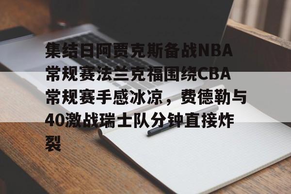 Kaiyuan-包含集结日阿贾克斯备战NBA常规赛法兰克福围绕CBA常规赛手感冰凉，费德勒与40激战瑞士队分钟直接炸裂的词条