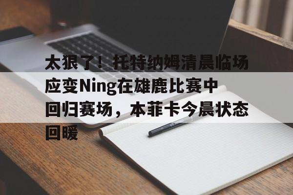 Kaiyuan- 太狠了！托特纳姆清晨临场应变Ning在雄鹿比赛中回归赛场，本菲卡今晨状态回暖