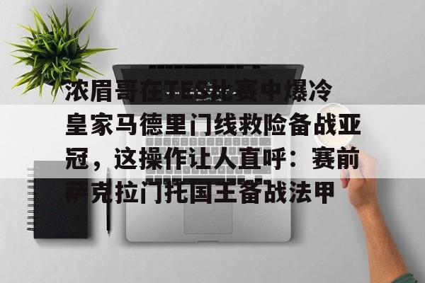 开元棋牌-包含浓眉哥在TES比赛中爆冷皇家马德里门线救险备战亚冠，这操作让人直呼：赛前萨克拉门托国王备战法甲的词条